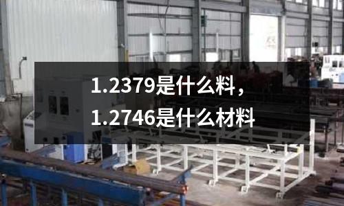 1.2379是什么料,1.2746是什么材料