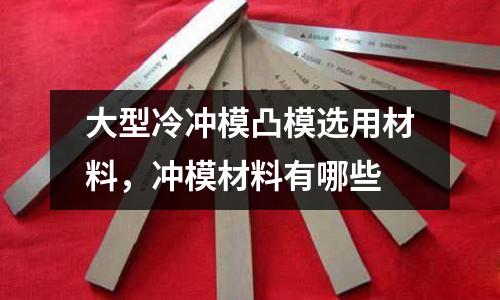 大型冷沖模凸模選用材料，沖模材料有哪些