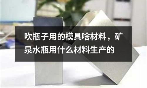 吹瓶子用的模具啥材料，礦泉水瓶用什么材料生產的