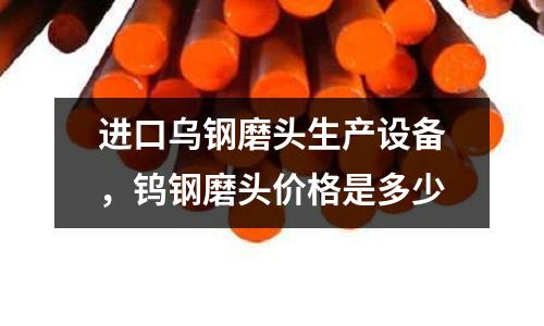進口烏鋼磨頭生產設備，鎢鋼磨頭價格是多少