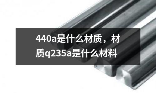 440a是什么材質(zhì),材質(zhì)q235a是什么材料