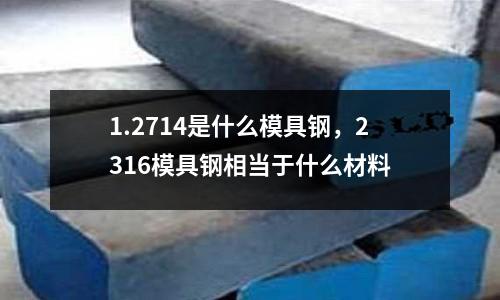 1.2714是什么模具鋼,2316模具鋼相當于什么材料