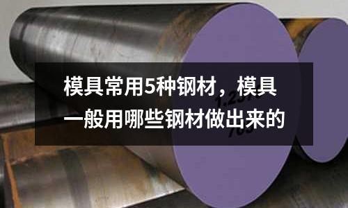 模具常用5種鋼材，模具一般用哪些鋼材做出來的