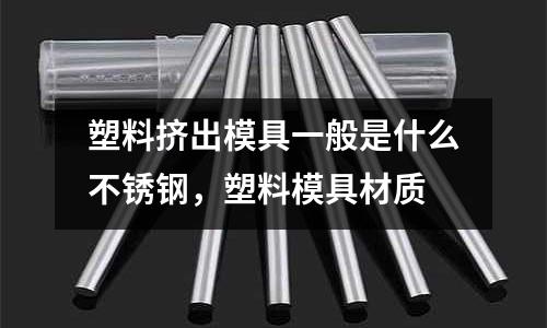 塑料擠出模具一般是什么不銹鋼，塑料模具材質