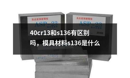 40cr13和s136有區別嗎，模具材料s136是什么