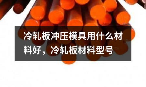 冷軋板沖壓模具用什么材料好，冷軋板材料型號