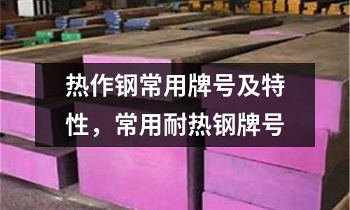 熱作鋼常用牌號及特性，常用耐熱鋼牌號