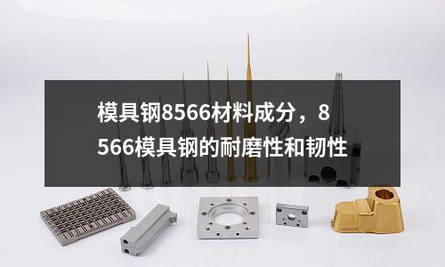 模具鋼8566材料成分,8566模具鋼的耐磨性和韌性