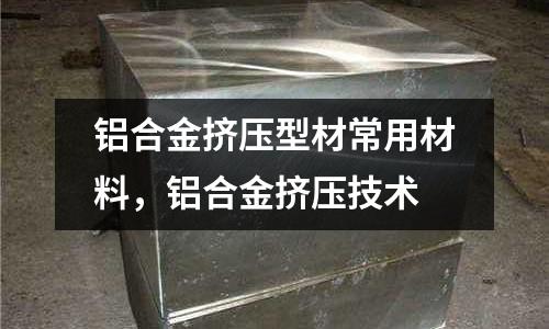 鋁合金擠壓型材常用材料，鋁合金擠壓技術(shù)
