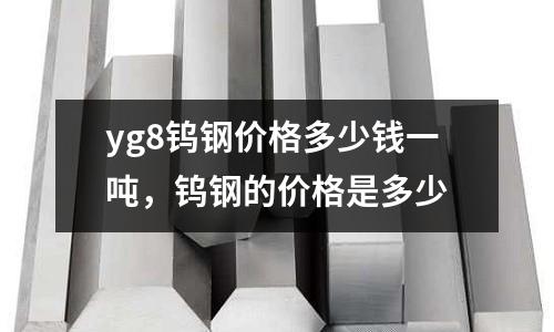 yg8鎢鋼價(jià)格多少錢一噸,鎢鋼的價(jià)格是多少