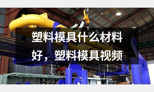 塑料模具什么材料好，塑料模具視頻