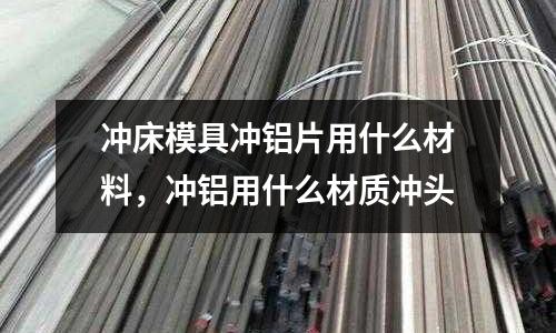 沖床模具沖鋁片用什么材料,沖鋁用什么材質沖頭