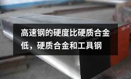 高速鋼的硬度比硬質(zhì)合金低,硬質(zhì)合金和工具鋼