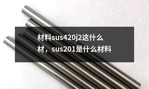 材料sus420j2這什么材,sus201是什么材料