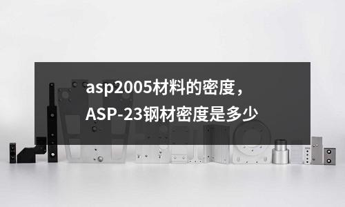 asp2005材料的密度，ASP-23鋼材密度是多少