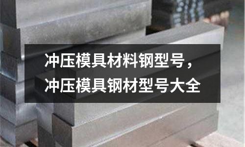 沖壓模具材料鋼型號，沖壓模具鋼材型號大全