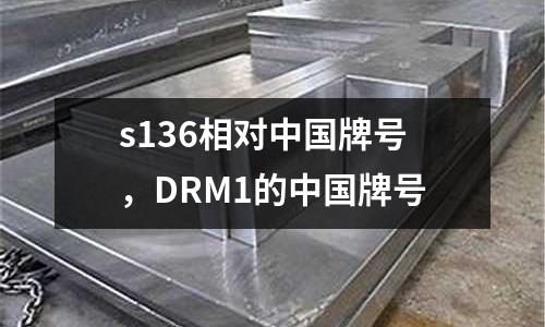 s136相對中國牌號，DRM1的中國牌號