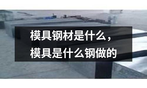 模具鋼材是什么,模具是什么鋼做的