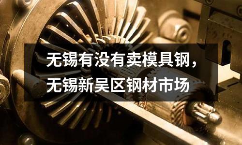 無錫有沒有賣模具鋼，無錫新吳區鋼材市場