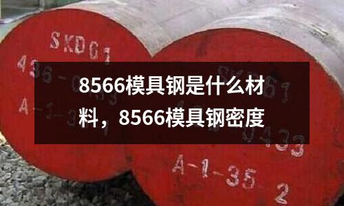 8566模具鋼是什么材料,8566模具鋼密度