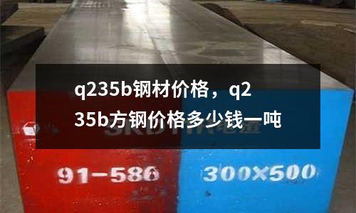 q235b鋼材價格，q235b方鋼價格多少錢一噸