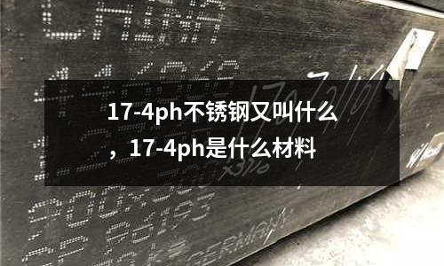 17-4ph不銹鋼又叫什么，17-4ph是什么材料