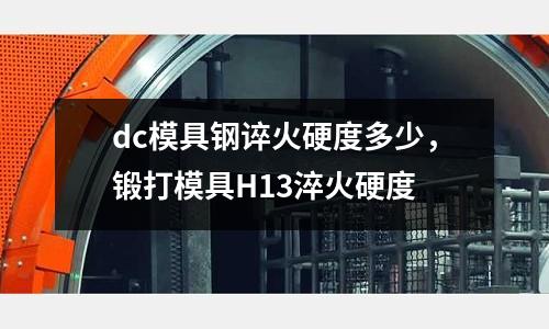 dc模具鋼誶火硬度多少，鍛打模具H13淬火硬度