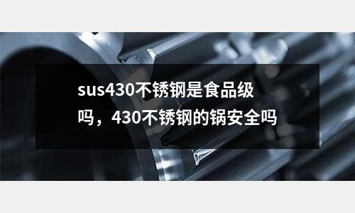 sus430不銹鋼是食品級嗎,430不銹鋼的鍋安全嗎