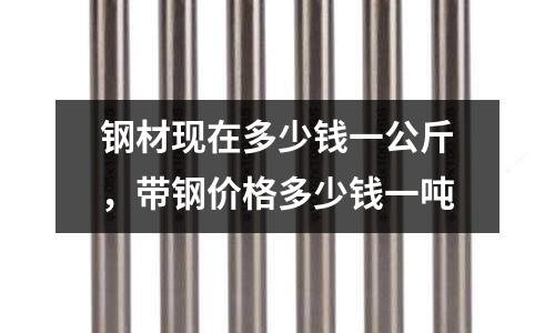 鋼材現在多少錢一公斤，帶鋼價格多少錢一噸