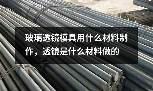 玻璃透鏡模具用什么材料制作,透鏡是什么材料做的