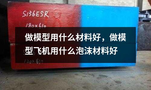 做模型用什么材料好，做模型飛機用什么泡沫材料好