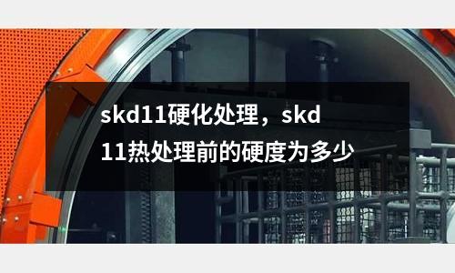 skd11硬化處理,skd11熱處理前的硬度為多少
