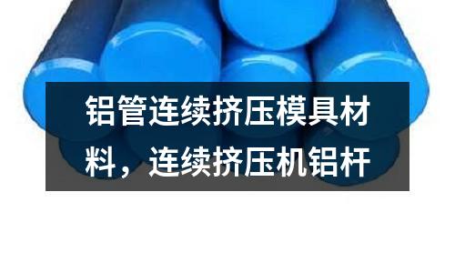 鋁管連續(xù)擠壓模具材料,連續(xù)擠壓機(jī)鋁桿