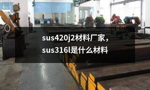 sus420j2材料廠家,sus316l是什么材料