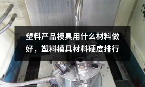 塑料產品模具用什么材料做好，塑料模具材料硬度排行