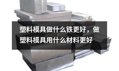 塑料模具做什么鐵更好，做塑料模具用什么材料更好
