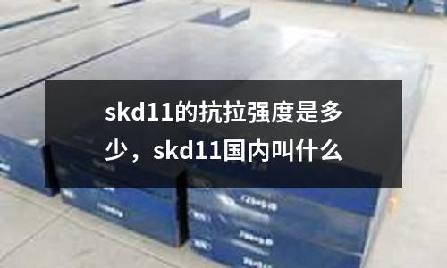 skd11的抗拉強度是多少，skd11國內叫什么