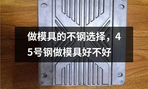 做模具的不鋼選擇,45號鋼做模具好不好