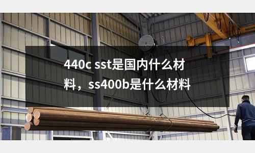 440c sst是國內(nèi)什么材料,ss400b是什么材料