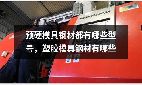 預硬模具鋼材都有哪些型號，塑膠模具鋼材有哪些