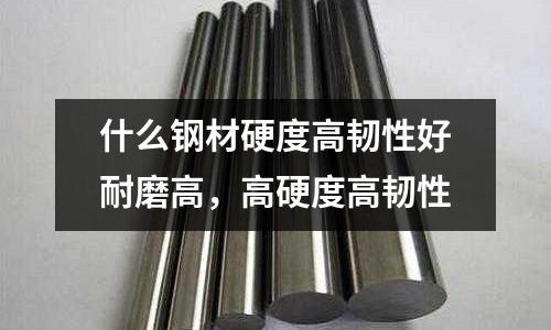 什么鋼材硬度高韌性好耐磨高,高硬度高韌性