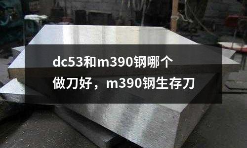 dc53和m390鋼哪個做刀好，m390鋼生存刀