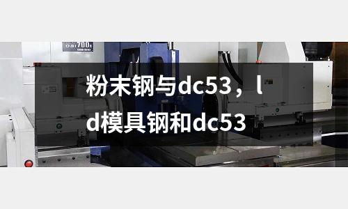 粉末鋼與dc53,ld模具鋼和dc53