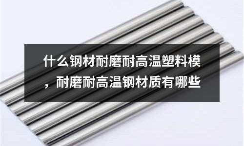 什么鋼材耐磨耐高溫塑料模，耐磨耐高溫鋼材質有哪些
