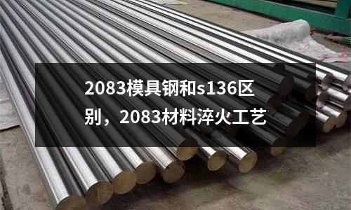 2083模具鋼和s136區(qū)別,2083材料淬火工藝