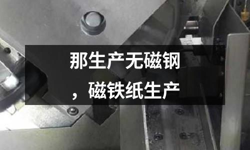 那生產(chǎn)無磁鋼,磁鐵紙生產(chǎn)