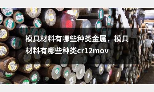 模具材料有哪些種類金屬，模具材料有哪些種類cr12mov