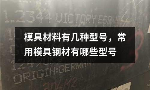 模具材料有幾種型號,常用模具鋼材有哪些型號