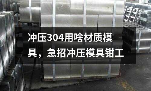 沖壓304用啥材質模具,急招沖壓模具鉗工