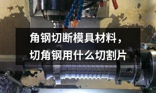 角鋼切斷模具材料，切角鋼用什么切割片